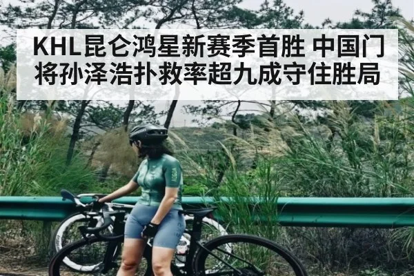 KHL昆仑鸿星新赛季首胜 中国门将孙泽浩扑救率超九成守住胜局（kaiyun）