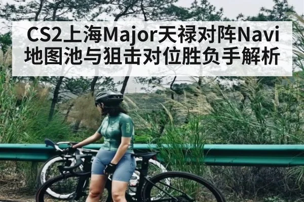 CS2上海Major天禄对阵Navi地图池与狙击对位胜负手解析 | kaiyun