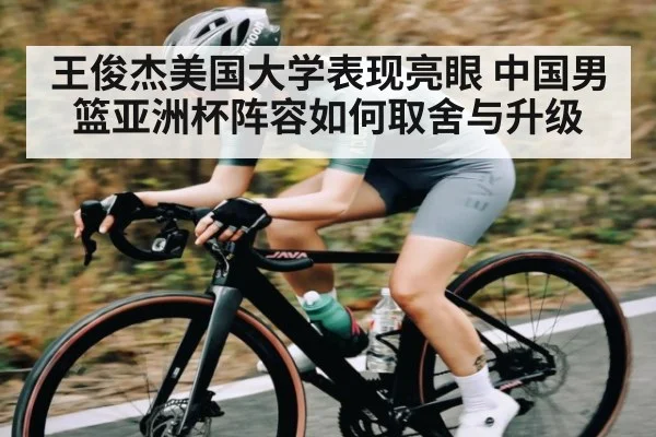 王俊杰美国大学表现亮眼 中国男篮亚洲杯阵容如何取舍与升级