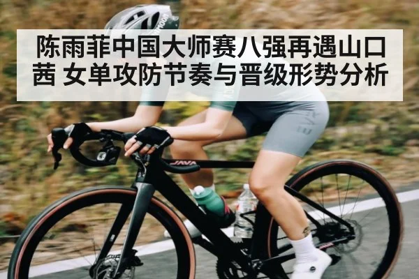 陈雨菲中国大师赛八强再遇山口茜 女单攻防节奏与晋级形势分析