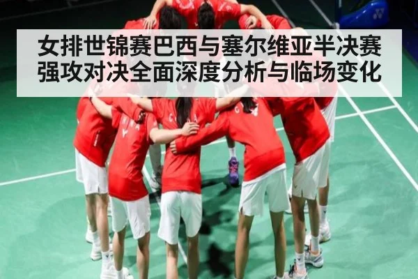 女排世锦赛巴西与塞尔维亚半决赛强攻对决全面深度分析与临场变化