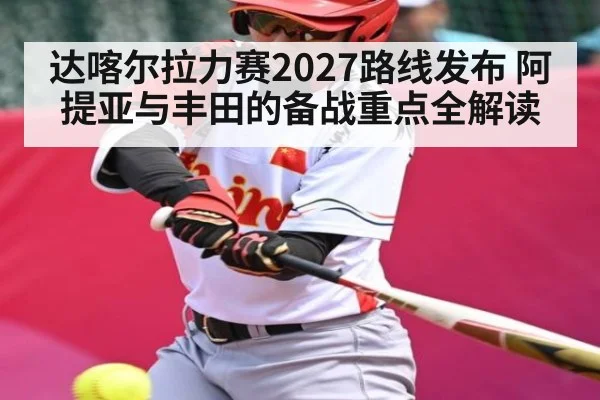达喀尔拉力赛2027路线发布 阿提亚与丰田的备战重点全解读 - kaiyun